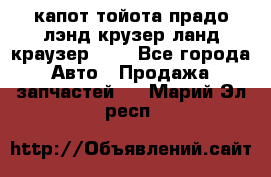 капот тойота прадо лэнд крузер ланд краузер 150 - Все города Авто » Продажа запчастей   . Марий Эл респ.